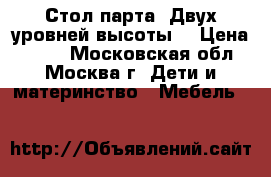 Стол-парта. Двух уровней высоты. › Цена ­ 500 - Московская обл., Москва г. Дети и материнство » Мебель   